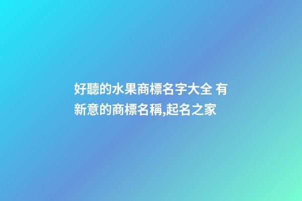 好聽的水果商標名字大全 有新意的商標名稱,起名之家-第1張-商標起名-玄機派